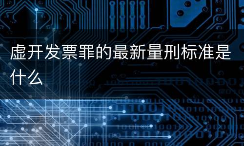 虚开发票罪的最新量刑标准是什么