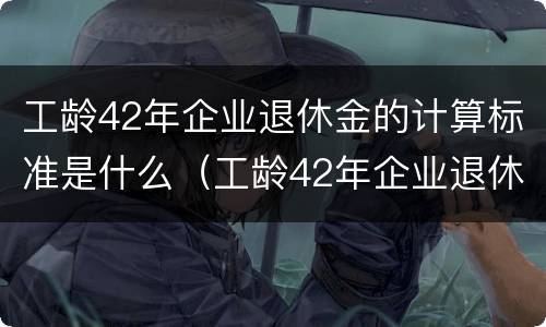 工龄42年企业退休金的计算标准是什么（工龄42年企业退休金的计算标准是什么意思）
