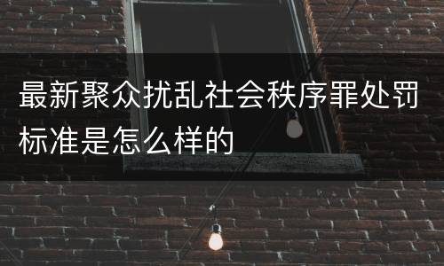 最新聚众扰乱社会秩序罪处罚标准是怎么样的
