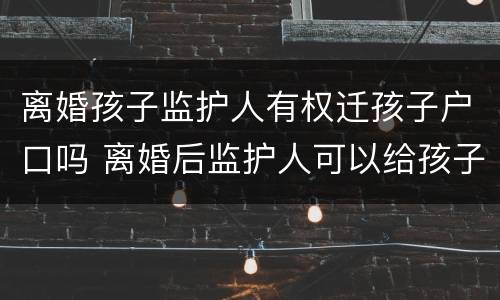 离婚孩子监护人有权迁孩子户口吗 离婚后监护人可以给孩子迁户口吗