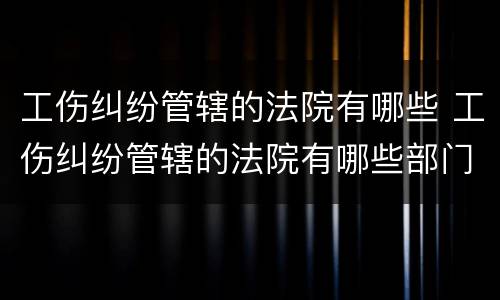 工伤纠纷管辖的法院有哪些 工伤纠纷管辖的法院有哪些部门