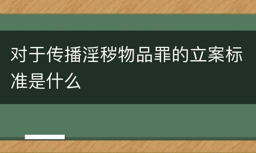 对于传播淫秽物品罪的立案标准是什么