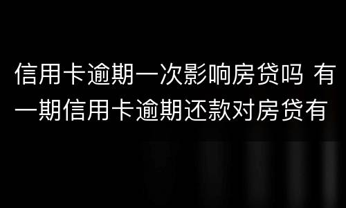 信用卡逾期一次影响房贷吗 有一期信用卡逾期还款对房贷有影响吗