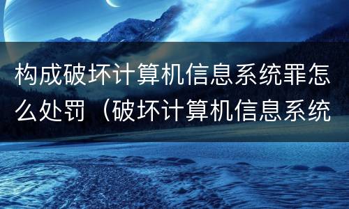 构成破坏计算机信息系统罪怎么处罚（破坏计算机信息系统罪后果严重如何认定）