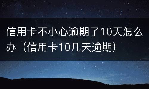信用卡不小心逾期了10天怎么办（信用卡10几天逾期）