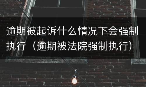逾期被起诉什么情况下会强制执行（逾期被法院强制执行）