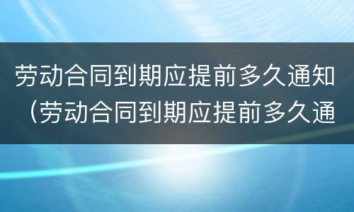 劳动合同到期应提前多久通知（劳动合同到期应提前多久通知离职）