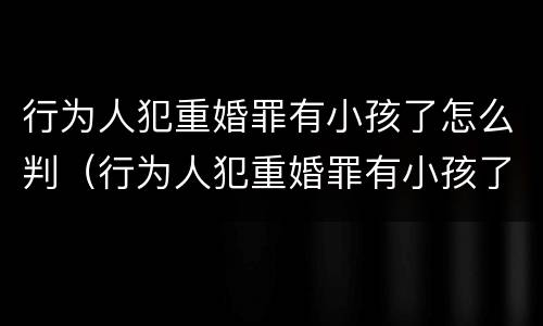 行为人犯重婚罪有小孩了怎么判（行为人犯重婚罪有小孩了怎么判定）