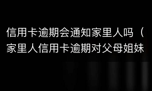 信用卡逾期会通知家里人吗（家里人信用卡逾期对父母姐妹有影响吗）