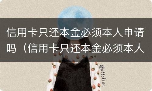 信用卡只还本金必须本人申请吗（信用卡只还本金必须本人申请吗）