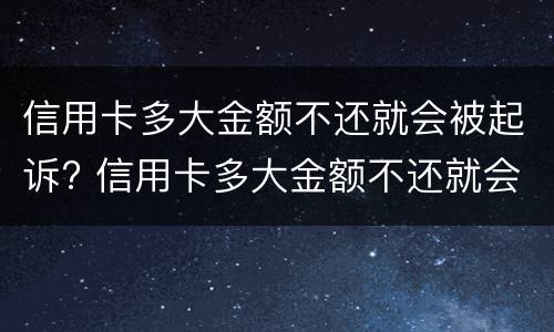 信用卡多大金额不还就会被起诉? 信用卡多大金额不还就会被起诉