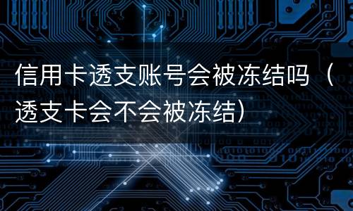 信用卡透支账号会被冻结吗（透支卡会不会被冻结）