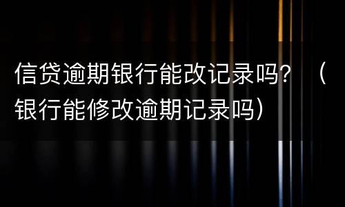 信贷逾期银行能改记录吗？（银行能修改逾期记录吗）