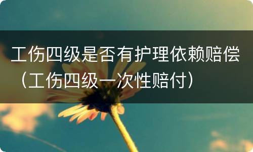 工伤四级是否有护理依赖赔偿（工伤四级一次性赔付）