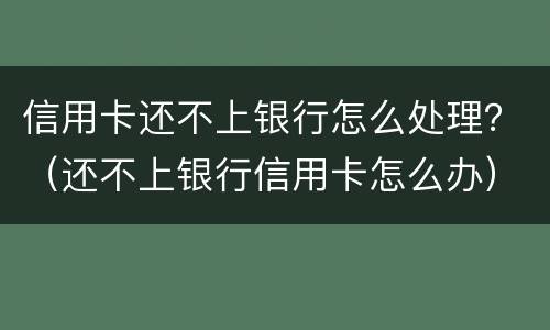 信用卡还不上银行怎么处理？（还不上银行信用卡怎么办）