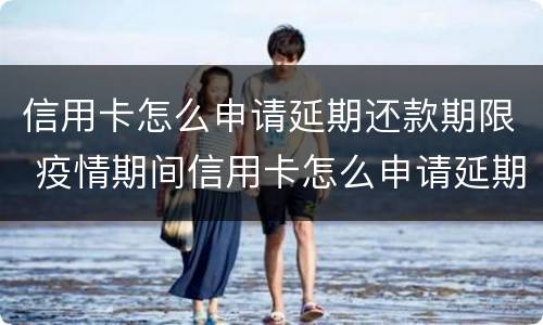 信用卡怎么申请延期还款期限 疫情期间信用卡怎么申请延期还款期限