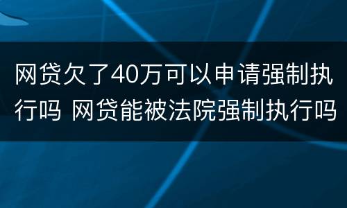网贷欠了40万可以申请强制执行吗 网贷能被法院强制执行吗