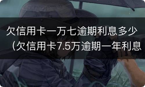 欠信用卡一万七逾期利息多少（欠信用卡7.5万逾期一年利息）