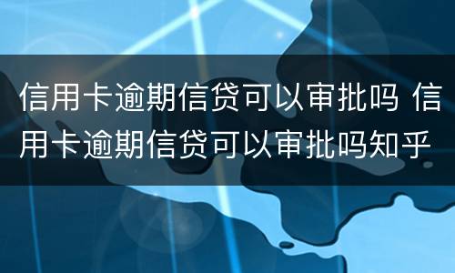 信用卡逾期信贷可以审批吗 信用卡逾期信贷可以审批吗知乎