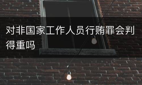 对非国家工作人员行贿罪会判得重吗