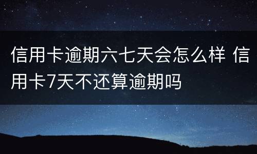 信用卡逾期六七天会怎么样 信用卡7天不还算逾期吗