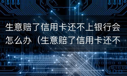 生意赔了信用卡还不上银行会怎么办（生意赔了信用卡还不上银行会怎么办呢）