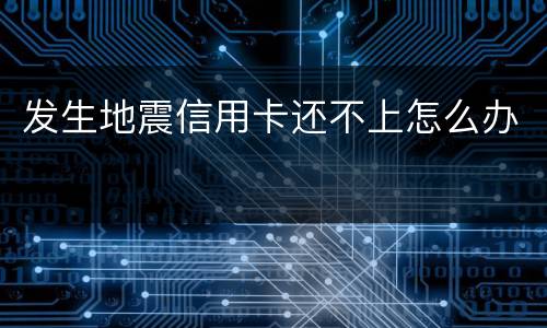 发生地震信用卡还不上怎么办