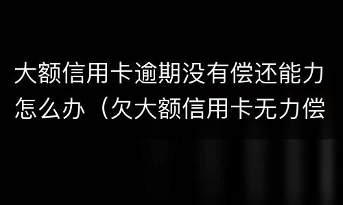 大额信用卡逾期没有偿还能力怎么办（欠大额信用卡无力偿还会怎样）