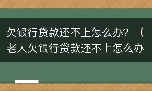 欠银行贷款还不上怎么办？（老人欠银行贷款还不上怎么办）