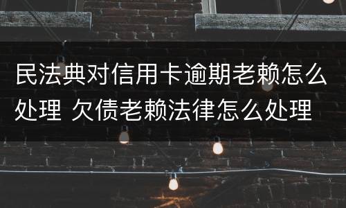 民法典对信用卡逾期老赖怎么处理 欠债老赖法律怎么处理