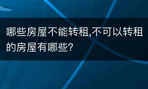 哪些房屋不能转租,不可以转租的房屋有哪些？