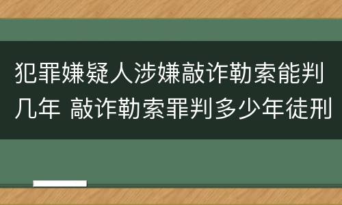 犯罪嫌疑人涉嫌敲诈勒索能判几年 敲诈勒索罪判多少年徒刑