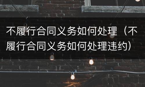 不履行合同义务如何处理（不履行合同义务如何处理违约）
