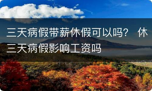 三天病假带薪休假可以吗？ 休三天病假影响工资吗
