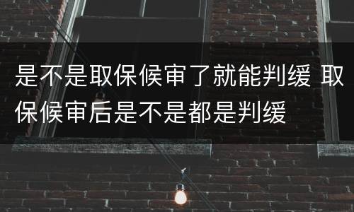 是不是取保候审了就能判缓 取保候审后是不是都是判缓