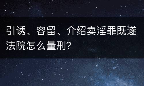 引诱、容留、介绍卖淫罪既遂法院怎么量刑？