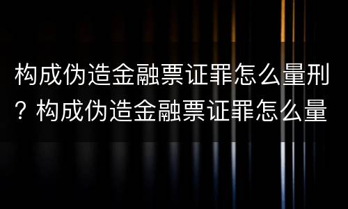 构成伪造金融票证罪怎么量刑? 构成伪造金融票证罪怎么量刑的