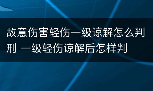 故意伤害轻伤一级谅解怎么判刑 一级轻伤谅解后怎样判