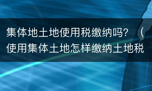 集体地土地使用税缴纳吗？（使用集体土地怎样缴纳土地税）