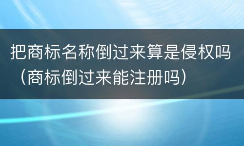 把商标名称倒过来算是侵权吗（商标倒过来能注册吗）