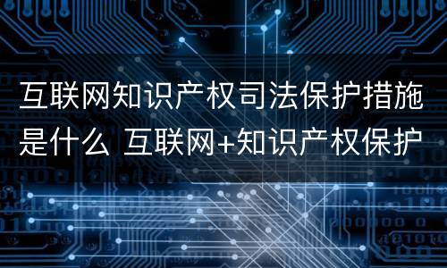互联网知识产权司法保护措施是什么 互联网+知识产权保护工作方案