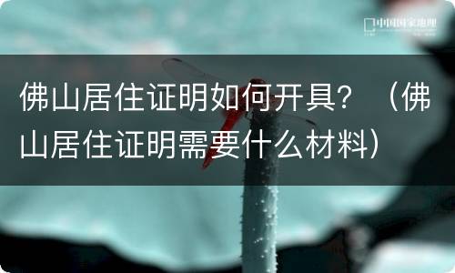 佛山居住证明如何开具？（佛山居住证明需要什么材料）