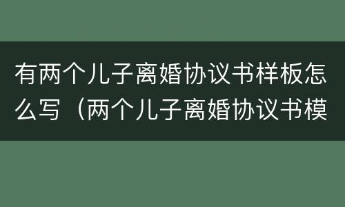 有两个儿子离婚协议书样板怎么写（两个儿子离婚协议书模板）