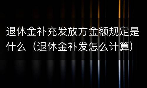 退休金补充发放方金额规定是什么（退休金补发怎么计算）