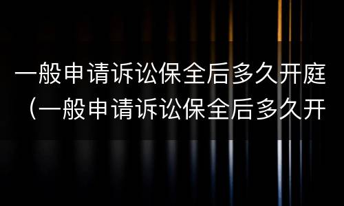 一般申请诉讼保全后多久开庭（一般申请诉讼保全后多久开庭审理）