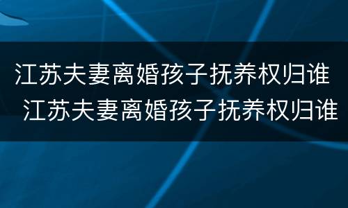 江苏夫妻离婚孩子抚养权归谁 江苏夫妻离婚孩子抚养权归谁抚养