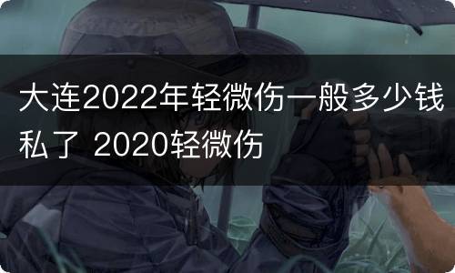 大连2022年轻微伤一般多少钱私了 2020轻微伤