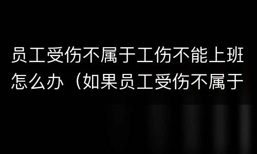 员工受伤不属于工伤不能上班怎么办（如果员工受伤不属于工伤 企业有责任吗）