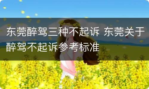 东莞醉驾三种不起诉 东莞关于醉驾不起诉参考标准