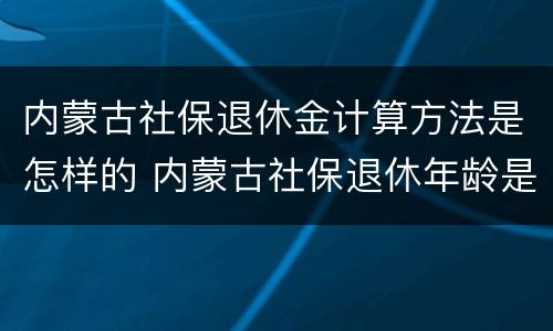 内蒙古社保退休金计算方法是怎样的 内蒙古社保退休年龄是多少